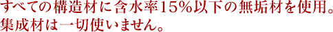 すべての構造材に含水率15%以下の無垢材を使用。集成材は一切使いません。