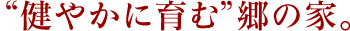 「健やかに育む」郷の家。