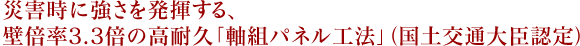災害時に強さを発揮する、壁倍率3.3倍の高耐久「軸組パネル工法」（国土交通大臣認定）